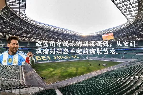 欧冠防守战术的底层逻辑：从空间压缩到动态平衡的撕裂艺术