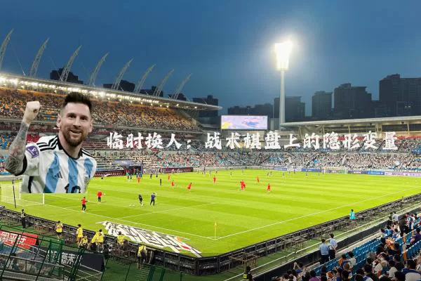 临时换人:战术棋盘上的隐形变量