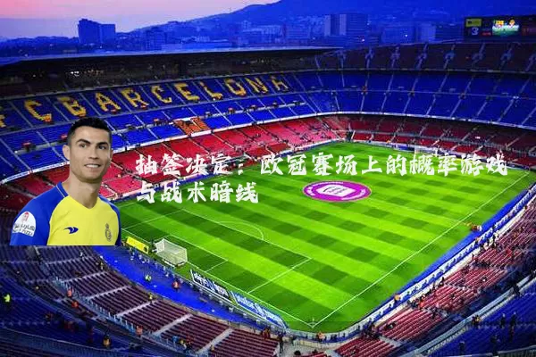 抽签决定：欧冠赛场上的概率游戏与战术暗线