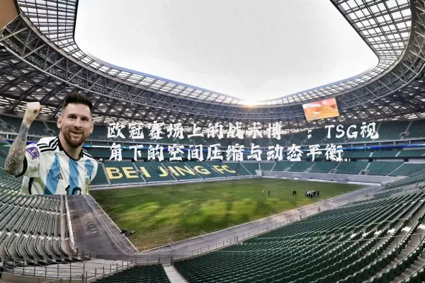 欧冠赛场上的战术博弈：TSG视角下的空间压缩与动态平衡