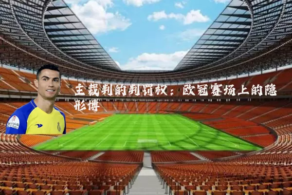 主裁判的判罚权:欧冠赛场上的隐形博弈