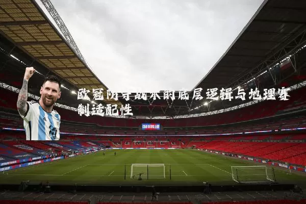 欧冠防守战术的底层逻辑与地理赛制适配性