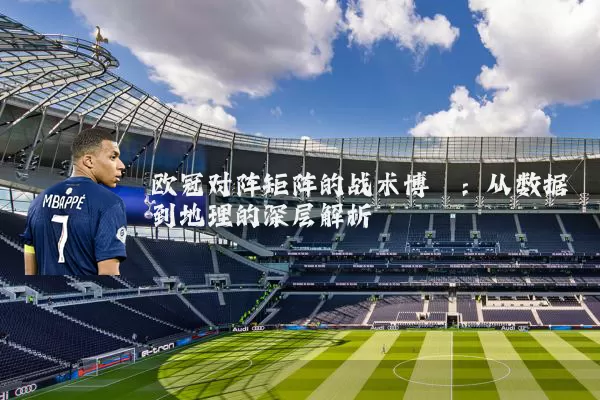 欧冠对阵矩阵的战术博弈:从数据到地理的深层解析