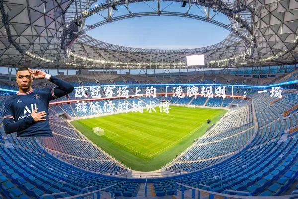 欧冠赛场上的「洗牌规则」:一场被低估的战术博弈