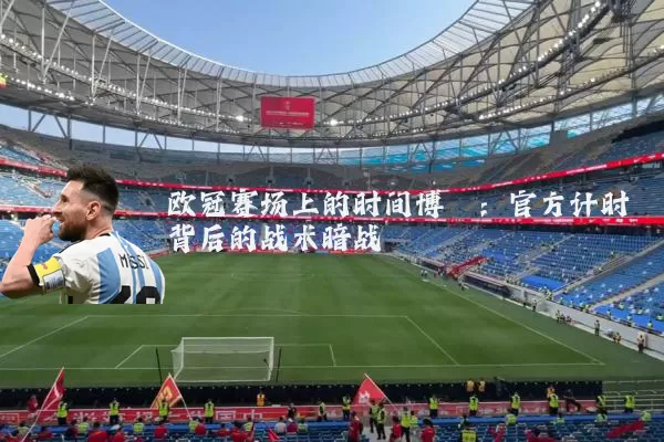 欧冠赛场上的时间博弈:官方计时背后的战术暗战