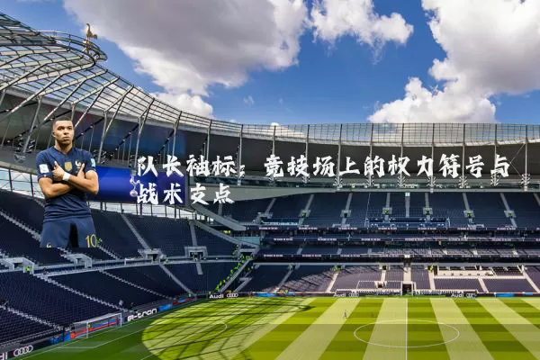 队长袖标:竞技场上的权力符号与战术支点