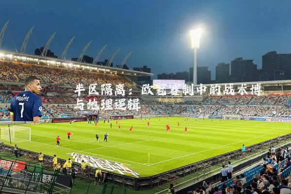 半区隔离：欧冠赛制中的战术博弈与地理逻辑