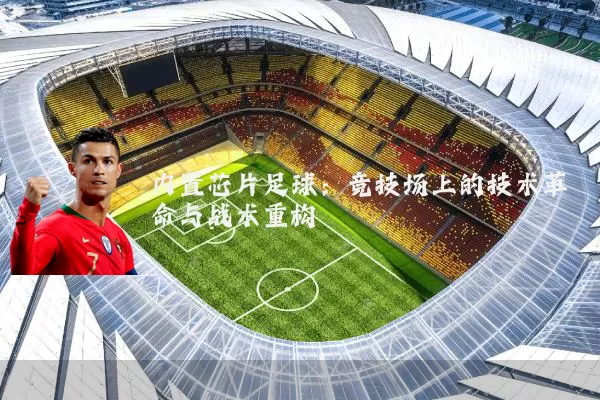 内置芯片足球:竞技场上的技术革命与战术重构