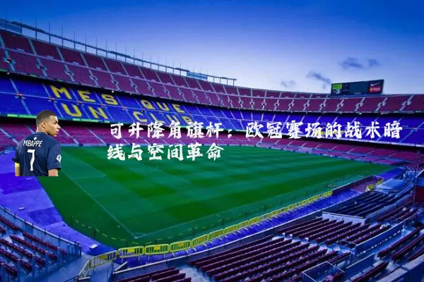 可升降角旗杆:欧冠赛场的战术暗线与空间革命