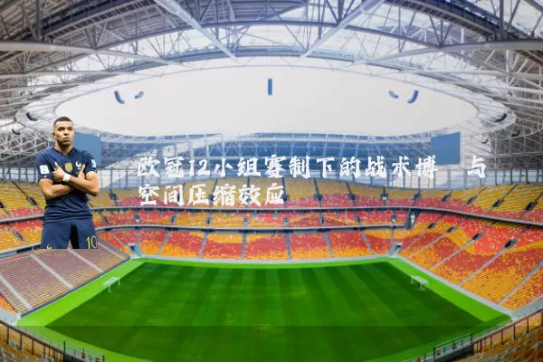 欧冠12小组赛制下的战术博弈与空间压缩效应