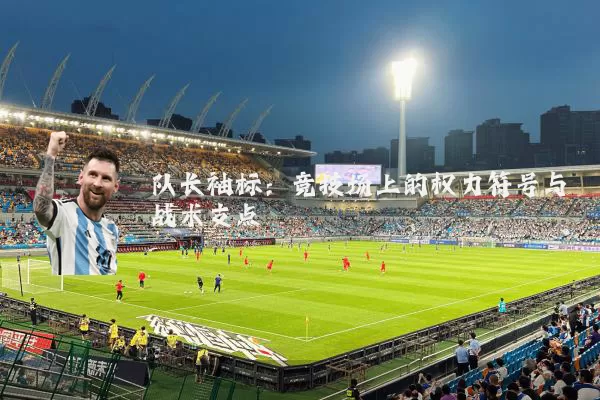 队长袖标:竞技场上的权力符号与战术支点