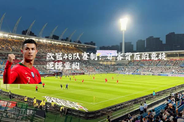 欧冠48队赛制:扩容背后的竞技逻辑重构