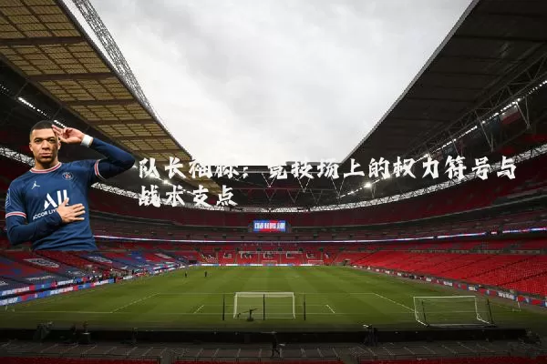队长袖标:竞技场上的权力符号与战术支点