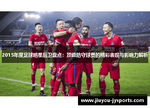 2015年度足球明星后卫盘点：顶级防守球员的精彩表现与影响力解析