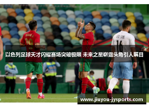 以色列足球天才闪耀赛场突破极限 未来之星崭露头角引人瞩目
