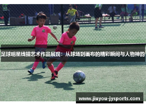 足球明星线描艺术作品展现：从球场到画布的精彩瞬间与人物神韵
