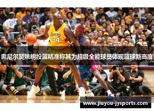 奥尼尔赞姚明投篮精准称其为超级全能球员体现篮球新高度