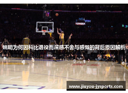 姚明为何因科比退役而深感不舍与感慨的背后原因解析