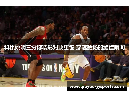 科比姚明三分球精彩对决集锦 穿越赛场的绝佳瞬间