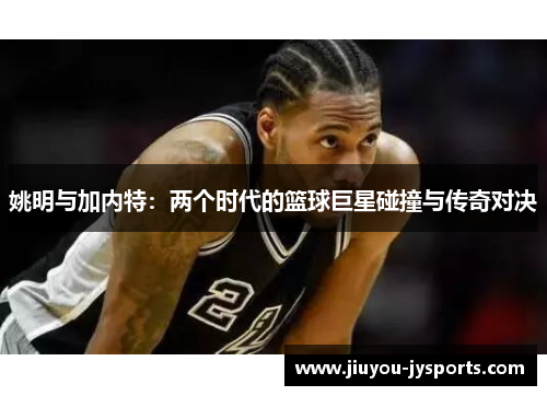 姚明与加内特：两个时代的篮球巨星碰撞与传奇对决