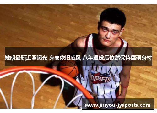 姚明最新近照曝光 身高依旧威风 八年退役后依然保持健硕身材