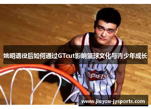 姚明退役后如何通过GTcut影响篮球文化与青少年成长