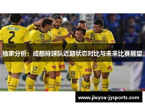 独家分析：成都排球队近期状态对比与未来比赛展望