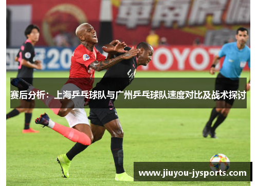 赛后分析：上海乒乓球队与广州乒乓球队速度对比及战术探讨