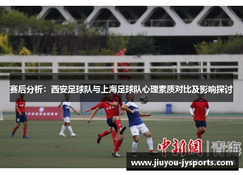 赛后分析：西安足球队与上海足球队心理素质对比及影响探讨