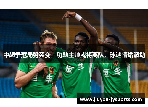 中超争冠局势突变，功勋主帅或将离队，球迷情绪波动