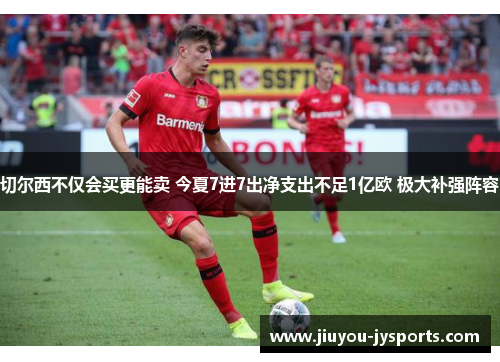 切尔西不仅会买更能卖 今夏7进7出净支出不足1亿欧 极大补强阵容