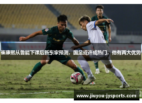 崔康熙从鲁能下课后新东家预测，国足或许成热门，他有两大优势