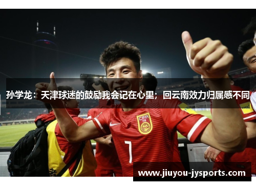 孙学龙：天津球迷的鼓励我会记在心里；回云南效力归属感不同
