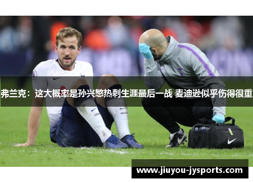 弗兰克：这大概率是孙兴慜热刺生涯最后一战 麦迪逊似乎伤得很重